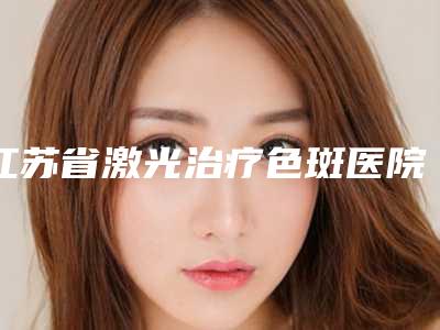 江苏省激光治疗色斑医院排行前10名展示曝光(常州盛美医疗美容门诊部私立医美热荐)