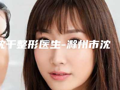 沈干整形医生-滁州市沈干医生臀部抽脂共振吸脂纷纷上线