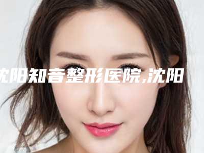 沈阳知音整形医院,沈阳小树医疗管理诊所公立私立口碑大PK