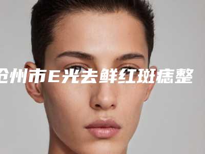 沧州市E光去鲜红斑痣整形医院(任丘普济医疗美容整形诊所口碑_价格超赞)