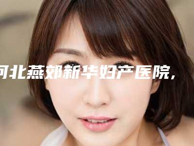 河北燕郊新华妇产医院,廊坊凯润婷医疗美容你更中意哪一家