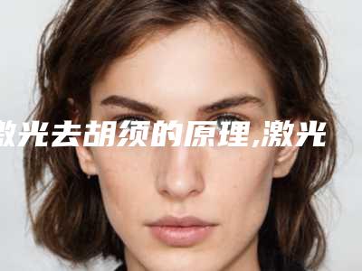 激光去胡须的原理,激光去胡子还会长吗