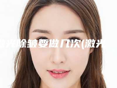 激光除皱要做几次(激光除皱术要做几次)