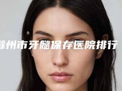 滁州市牙髓保存医院排行榜邓煜威口碑突出入选(滁州市牙髓保存口腔医院已多次入围)
