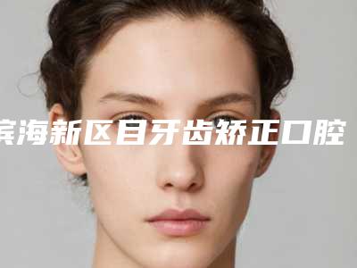 滨海新区目牙齿矫正口腔医生上榜清单top7独位测评-江浩医生便宜又好的口碑医生选它