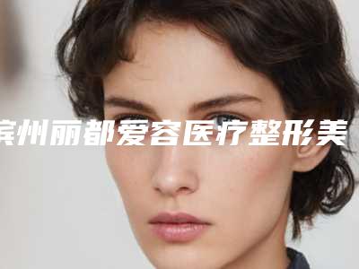 滨州丽都爱容医疗整形美容医院,滨州华美医学门诊部技术口碑一对一了解
