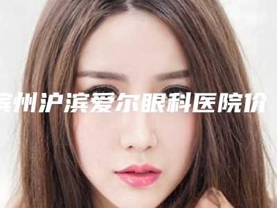 滨州沪滨爱尔眼科医院价格价位表你知道吗-李晓静医生介绍