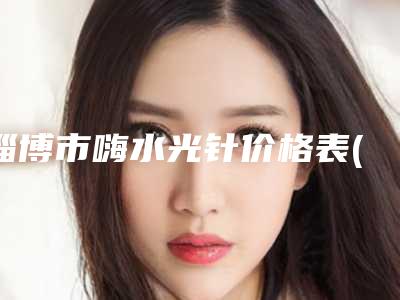 淄博市嗨水光针价格表(费用)2025出炉-淄博市嗨水光针贵不贵需要多少钱