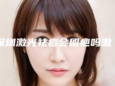 深圳激光祛痘会留疤吗激光祛痘疤有用吗