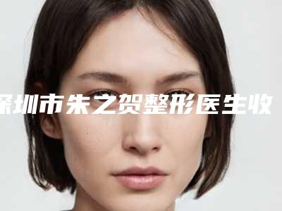 深圳市朱之贺整形医生收费明细贵不贵