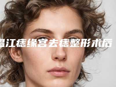 温江痣缘宫去痣整形术后会有副作用吗