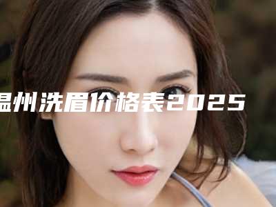 温州洗眉价格表2025分享-温州洗眉整形医院