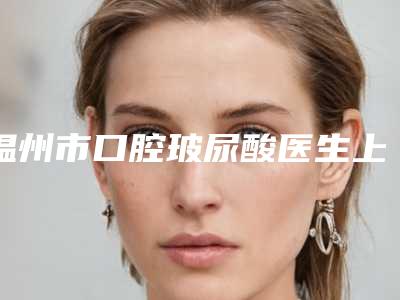 温州市口腔玻尿酸医生上榜名单前十佳公示了-温州市李林峻口腔医生