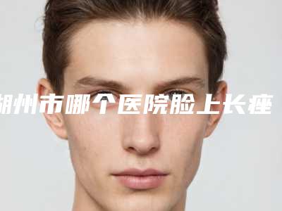 湖州市哪个医院脸上长痤疮消除好(湖州月集医疗美容去过都说好)