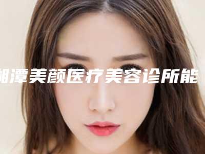 湘潭美颜医疗美容诊所能治疗近视眼睛矫治矫正问题