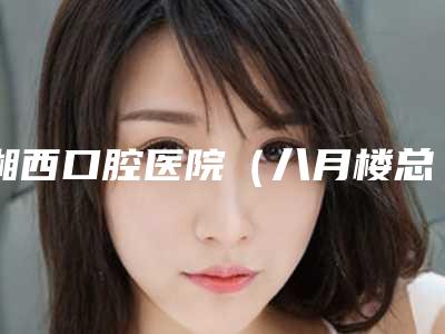 湘西口腔医院(八月楼总院)咋地好不好-价格表(费用)2025公开-上颌牙根尖截骨术案例