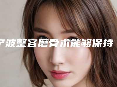 宁波整容磨骨术能够保持几年(宁波整容磨骨术持久性由什么决定)
