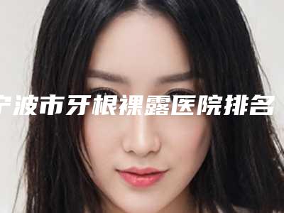 宁波市牙根裸露医院排名榜揭晓口碑红榜推荐(宁波恒美口腔(江北万达门诊)热门TOP技术到位)
