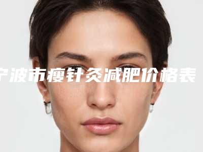 宁波市瘦针灸减肥价格表(费用)免费查询(2025年5月均价为:20384元)