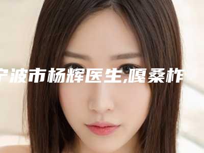 宁波市杨辉医生,嘎桑柞医生那个好-嘎桑柞医师等具有高人气