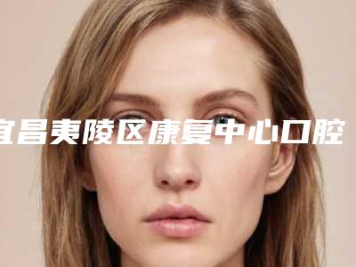 宜昌夷陵区康复中心口腔专科费用表明细2025版完整展示-spt牙周治疗费用需要多少呢