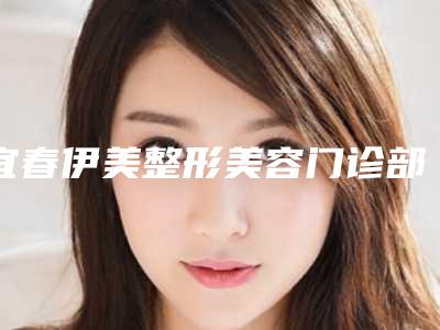 宜春伊美整形美容门诊部附面部松弛紧致科普