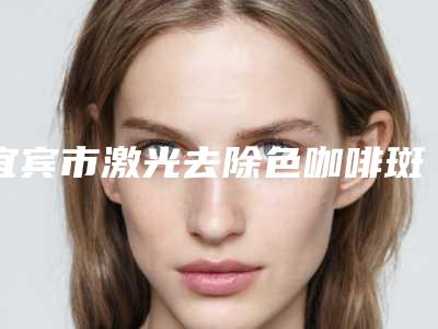 宜宾市激光去除色咖啡斑整形医院(宜宾天使之翼医疗美容门诊部稳居口碑人气前三)