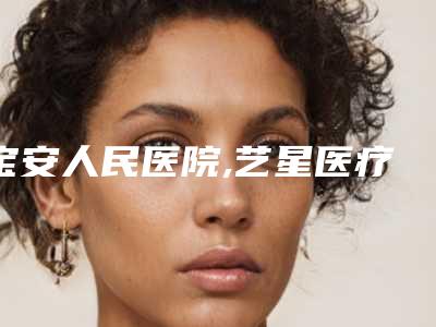 宝安人民医院,艺星医疗整形医院从技术、口碑对比实力
