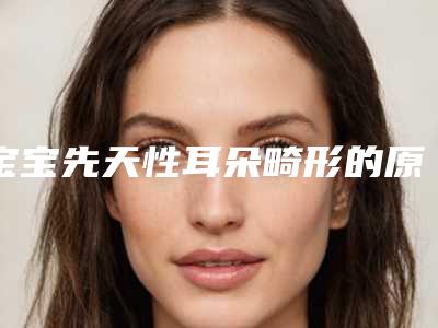 宝宝先天性耳朵畸形的原因_宝宝耳朵旁边的皮肤白一些