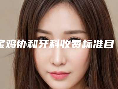 宝鸡协和牙科收费标准目录一览-牙齿不齐嘴歪矫正案例