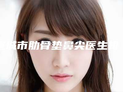 宣城市肋骨垫鼻尖医生排行十强大汇总-宣城市沈源整形医生