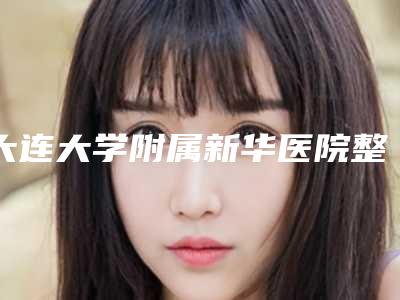 大连大学附属新华医院整形科,大连中心医院整形科哪位专家更厉害
