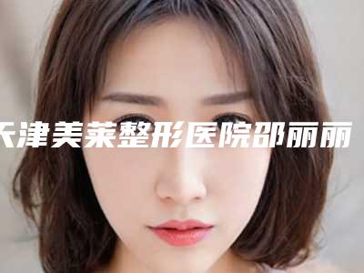 天津美莱整形医院邵丽丽医生,王寅医生等专家介绍
