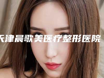 天津晨歌美医疗整形医院,天津河东区秀颜门诊部哪家整形最好