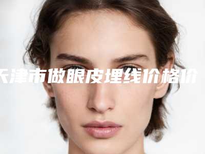 天津市做眼皮埋线价格价位表清单公示(做眼皮埋线均价为:2683元)