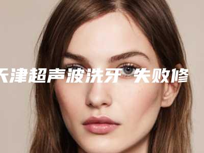 天津超声波洗牙 失败修复术后护理