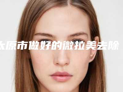 太原市做好的微拉美去除抬头纹医生(任婉峰医生好评不间断)