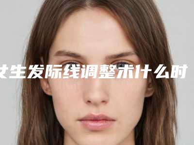 女生发际线调整术什么时候呈现效果
