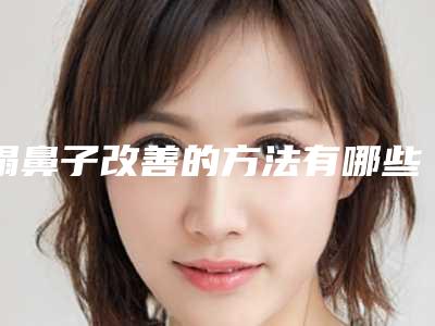 塌鼻子改善的方法有哪些，获得高挺俊秀的鼻梁并不难（塌鼻梁的优点）