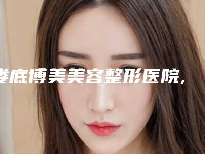 娄底博美美容整形医院,娄底市娄星区京都医学美容门诊部项目价格表技术怎么样