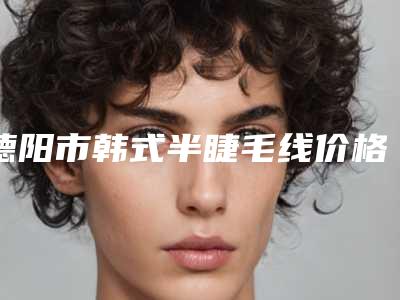 德阳市韩式半睫毛线价格(费用)清单倾情发布(韩式半睫毛线均价为:2738元)