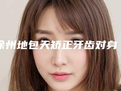 徐州地包天矫正牙齿对身体有害处吗