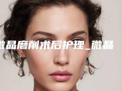 微晶磨削术后护理_微晶磨削术后护理有哪些