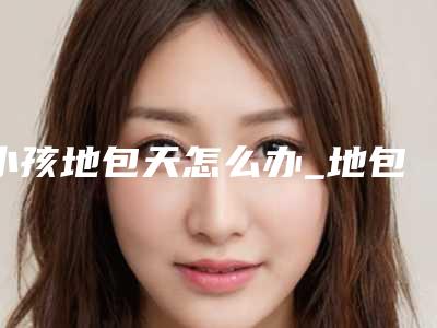 小孩地包天怎么办_地包天矫正后几天能洗头!