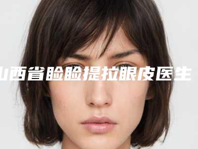 山西省睑睑提拉眼皮医生排行前十人气推荐-杜芙蓉医生价格亲民