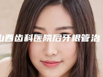 山西齿科医院后牙根管治疗会对眼部造成伤害吗