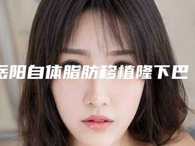岳阳自体脂肪移植隆下巴多少次可以看到效果
