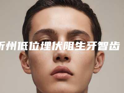 忻州低位埋伏阻生牙智齿拔牙术有什么坏处,多大年龄适合做