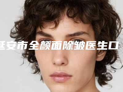 延安市全颜面除皱医生口碑榜十强全面出击-李永学医生实力很不错哦