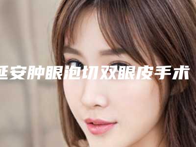 延安肿眼泡切双眼皮手术术的费用要准备多少
